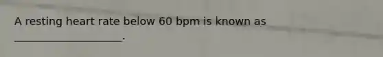 A resting heart rate below 60 bpm is known as ____________________.