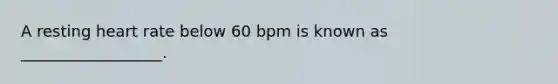 A resting heart rate below 60 bpm is known as __________________.