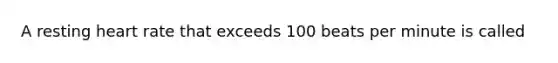 A resting heart rate that exceeds 100 beats per minute is called