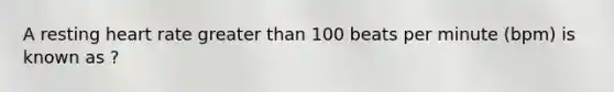 A resting heart rate <a href='https://www.questionai.com/knowledge/ktgHnBD4o3-greater-than' class='anchor-knowledge'>greater than</a> 100 beats per minute (bpm) is known as ?