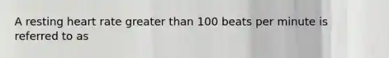 A resting heart rate greater than 100 beats per minute is referred to as