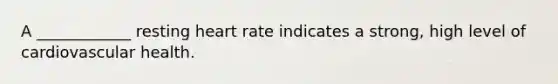 A ____________ resting heart rate indicates a strong, high level of cardiovascular health.