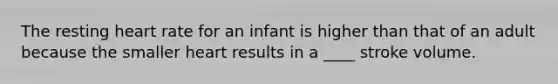 The resting heart rate for an infant is higher than that of an adult because the smaller heart results in a ____ stroke volume.