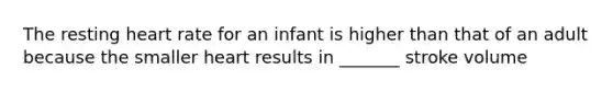 The resting heart rate for an infant is higher than that of an adult because the smaller heart results in _______ stroke volume