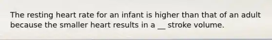 The resting heart rate for an infant is higher than that of an adult because the smaller heart results in a __ stroke volume.