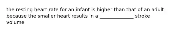 the resting heart rate for an infant is higher than that of an adult because the smaller heart results in a ______________ stroke volume