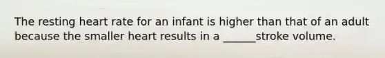 The resting heart rate for an infant is higher than that of an adult because the smaller heart results in a ______stroke volume.