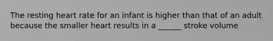 The resting heart rate for an infant is higher than that of an adult because the smaller heart results in a ______ stroke volume