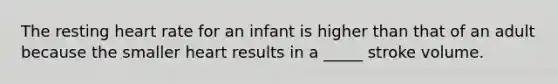 The resting heart rate for an infant is higher than that of an adult because the smaller heart results in a _____ stroke volume.