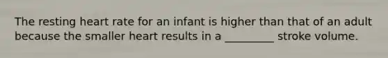 The resting heart rate for an infant is higher than that of an adult because the smaller heart results in a _________ stroke volume.