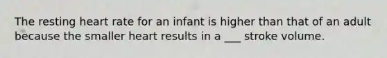 The resting heart rate for an infant is higher than that of an adult because the smaller heart results in a ___ stroke volume.