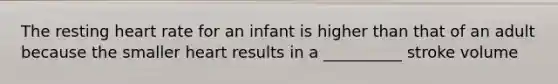 The resting heart rate for an infant is higher than that of an adult because the smaller heart results in a __________ stroke volume