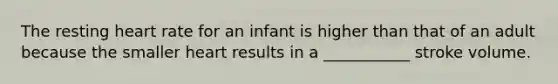 The resting heart rate for an infant is higher than that of an adult because the smaller heart results in a ___________ stroke volume.