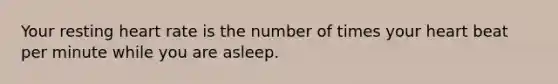 Your resting heart rate is the number of times your heart beat per minute while you are asleep.