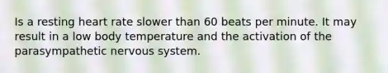 Is a resting heart rate slower than 60 beats per minute. It may result in a low body temperature and the activation of the parasympathetic nervous system.