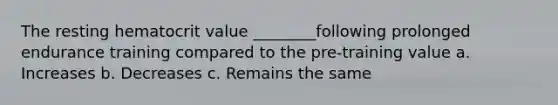 The resting hematocrit value ________following prolonged endurance training compared to the pre-training value a. Increases b. Decreases c. Remains the same