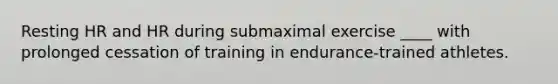 Resting HR and HR during submaximal exercise ____ with prolonged cessation of training in endurance-trained athletes.