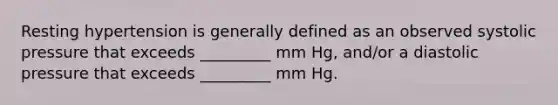 Resting hypertension is generally defined as an observed systolic pressure that exceeds _________ mm Hg, and/or a diastolic pressure that exceeds _________ mm Hg.