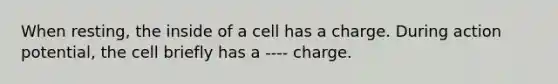 When resting, the inside of a cell has a charge. During action potential, the cell briefly has a ---- charge.