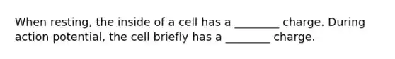 When resting, the inside of a cell has a ________ charge. During action potential, the cell briefly has a ________ charge.