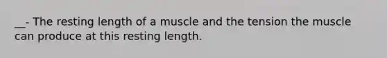 __- The resting length of a muscle and the tension the muscle can produce at this resting length.