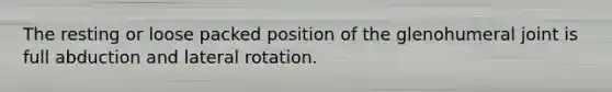 The resting or loose packed position of the glenohumeral joint is full abduction and lateral rotation.