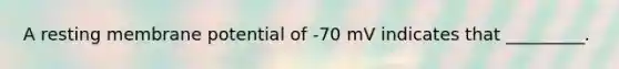 A resting membrane potential of -70 mV indicates that _________.