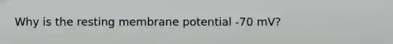 Why is the resting membrane potential -70 mV?
