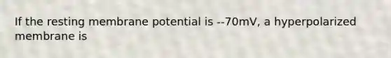 If the resting membrane potential is --70mV, a hyperpolarized membrane is