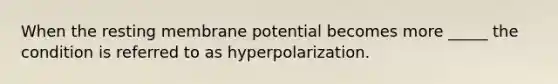 When the resting membrane potential becomes more _____ the condition is referred to as hyperpolarization.