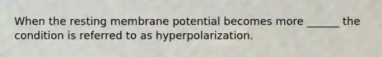 When the resting membrane potential becomes more ______ the condition is referred to as hyperpolarization.