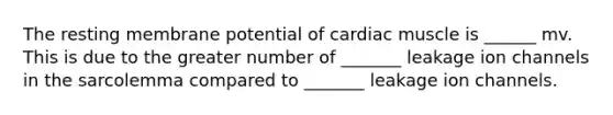 The resting membrane potential of cardiac muscle is ______ mv. This is due to the greater number of _______ leakage ion channels in the sarcolemma compared to _______ leakage ion channels.