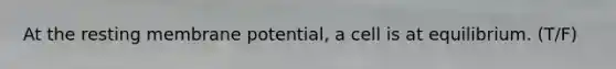 At the resting membrane potential, a cell is at equilibrium. (T/F)