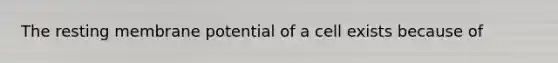 The resting membrane potential of a cell exists because of