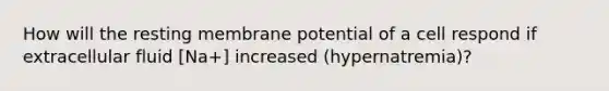 How will the resting membrane potential of a cell respond if extracellular fluid [Na+] increased (hypernatremia)?