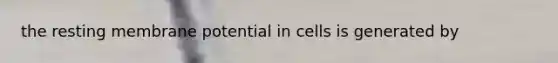 the resting membrane potential in cells is generated by