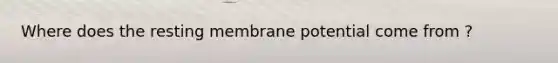 Where does the resting membrane potential come from ?