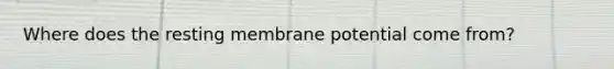 Where does the resting membrane potential come from?
