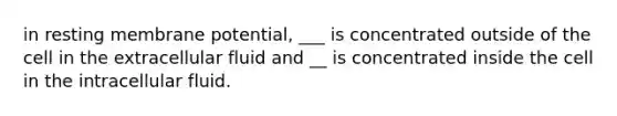 in resting membrane potential, ___ is concentrated outside of the cell in the extracellular fluid and __ is concentrated inside the cell in the intracellular fluid.