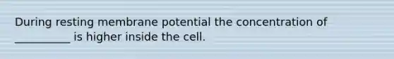 During resting membrane potential the concentration of __________ is higher inside the cell.