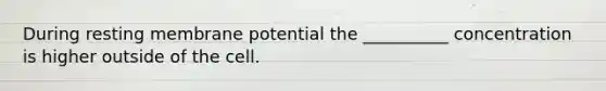 During resting membrane potential the __________ concentration is higher outside of the cell.