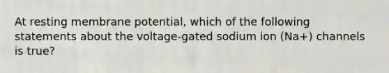 At resting membrane potential, which of the following statements about the voltage-gated sodium ion (Na+) channels is true?