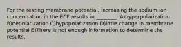 For the resting membrane potential, increasing the sodium ion concentration in the ECF results in ________. A)hyperpolarization B)depolarization C)hypopolarization D)little change in membrane potential E)There is not enough information to determine the results.