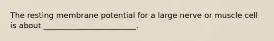 The resting membrane potential for a large nerve or muscle cell is about ________________________.