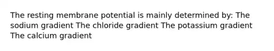 The resting membrane potential is mainly determined by: The sodium gradient The chloride gradient The potassium gradient The calcium gradient