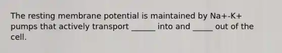 The resting membrane potential is maintained by Na+-K+ pumps that actively transport ______ into and _____ out of the cell.