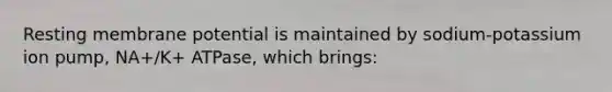 Resting membrane potential is maintained by sodium-potassium ion pump, NA+/K+ ATPase, which brings: