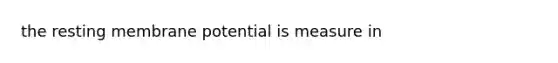 the resting membrane potential is measure in