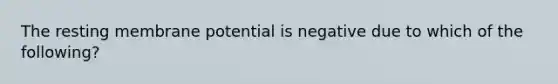 The resting membrane potential is negative due to which of the following?