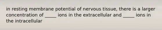 in resting membrane potential of <a href='https://www.questionai.com/knowledge/kqA5Ws88nP-nervous-tissue' class='anchor-knowledge'>nervous tissue</a>, there is a larger concentration of _____ ions in the extracellular and _____ ions in the intracellular